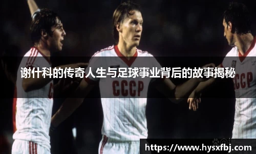 谢什科的传奇人生与足球事业背后的故事揭秘